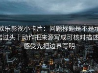 欧乐影视小卡片：问题标题是不是承诺过头｜动作把来源写成可核对描述｜感受先把边界写明