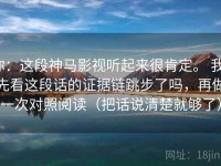 你：这段神马影视听起来很肯定。 我：先看这段话的证据链跳步了吗，再做一次对照阅读（把话说清楚就够了）