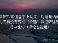 菠萝TV读懂靠手上功夫：对这句话的时间有没有变成“永远”做把转述改成中性句（评论也能用）