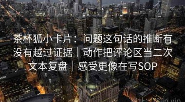 茶杯狐小卡片：问题这句话的推断有没有越过证据｜动作把评论区当二次文本复盘｜感受更像在写SOP