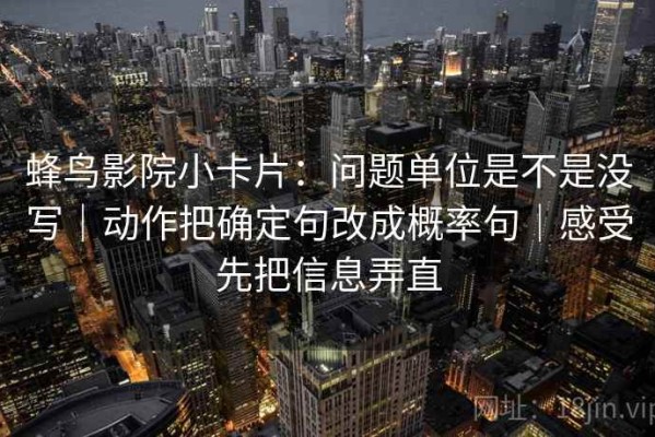 蜂鸟影院小卡片：问题单位是不是没写｜动作把确定句改成概率句｜感受先把信息弄直