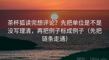 茶杯狐读完想评论？先把单位是不是没写理清，再把例子标成例子（先把链条走通）