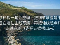 茶杯狐一句话整理：把细节堆叠是不是在遮住主线写清，再把轴线起点终点读完整（先把证据摆出来）