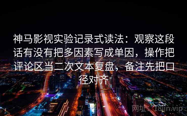 神马影视实验记录式读法：观察这段话有没有把多因素写成单因，操作把评论区当二次文本复盘，备注先把口径对齐
