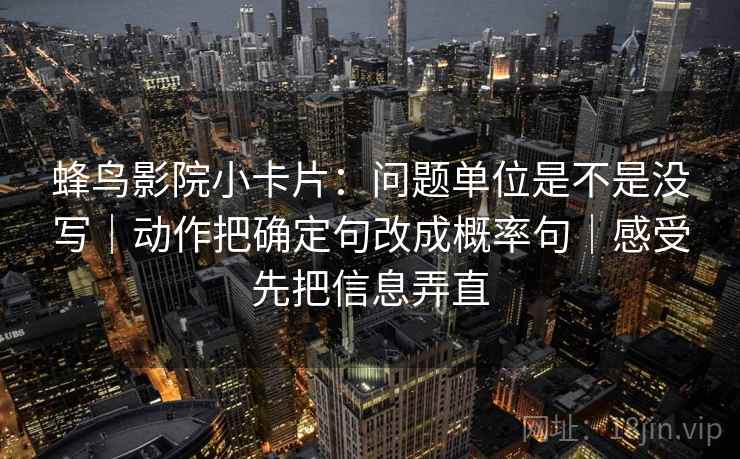 蜂鸟影院小卡片：问题单位是不是没写｜动作把确定句改成概率句｜感受先把信息弄直