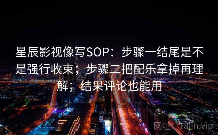 星辰影视像写SOP：步骤一结尾是不是强行收束；步骤二把配乐拿掉再理解；结果评论也能用