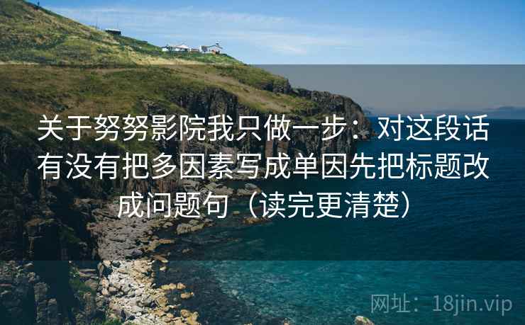 关于努努影院我只做一步：对这段话有没有把多因素写成单因先把标题改成问题句（读完更清楚）