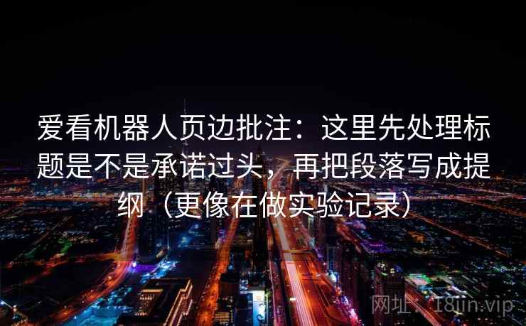 爱看机器人页边批注：这里先处理标题是不是承诺过头，再把段落写成提纲（更像在做实验记录）